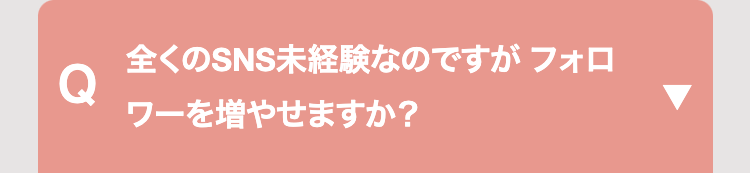 全くのSNS未経験なのですがフォロ
Q
ワーを増やせますか?