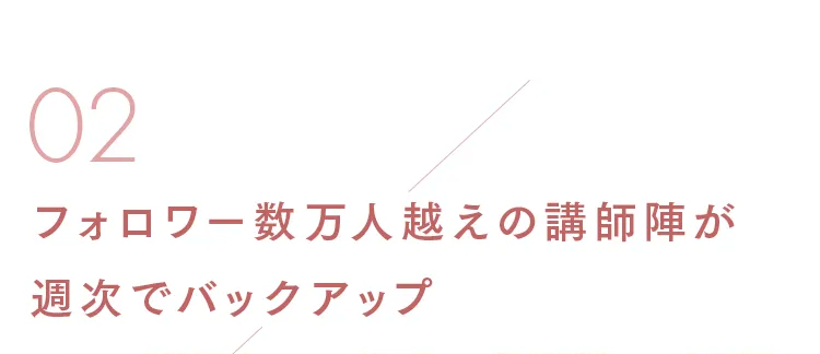 02
フォロワー数万人越えの講師陣が
週次でバックアップ