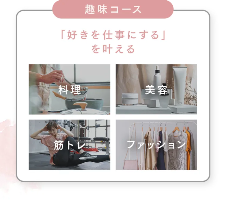 趣味コース
「好きを仕事にする」
を叶える
料理
美容
筋トレ
ファッション