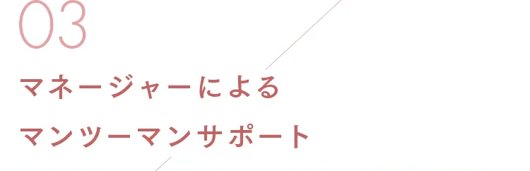 03
マネージャーによる
マンツーマンサポート
