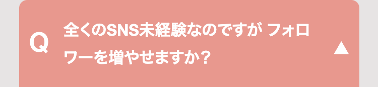 全くのSNS未経験なのですがフォロ
Q
ワーを増やせますか?