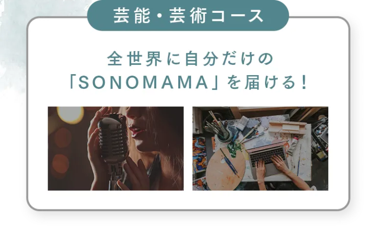 芸能・芸術コース
全世界に自分だけの
「SONOMAMA」 を届ける!