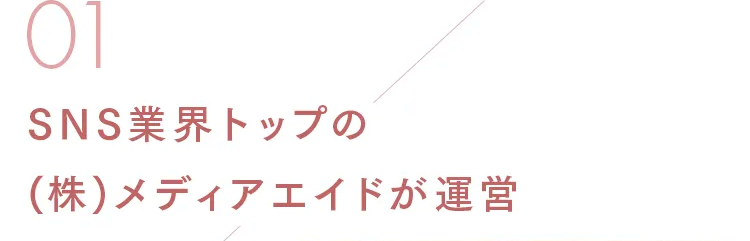 01
SNS業界トップの
(株)メディアエイドが運営