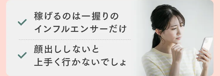 稼げるのは一握りの
インフルエンサーだけ
顔出ししないと
上手く行かないでしょ