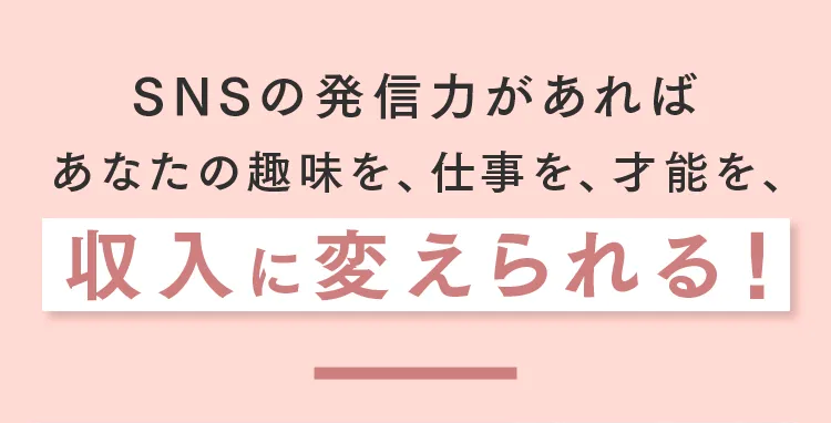 SNSの発信力があれば
あなたの趣味を、仕事を、才能を、
収入に変えられる!