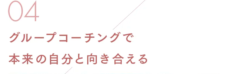 04
グループコーチングで
本来の自分と向き合える